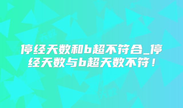 停经天数和b超不符合_停经天数与b超天数不符!