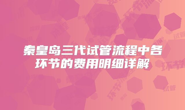 秦皇岛三代试管流程中各环节的费用明细详解