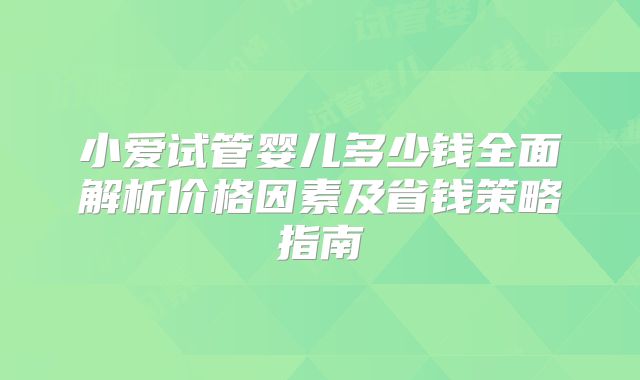 小爱试管婴儿多少钱全面解析价格因素及省钱策略指南