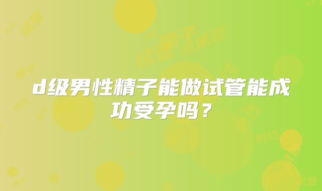 d级男性精子能做试管能成功受孕吗？