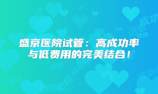 盛京医院试管:高成功率与低费用的完美结合!