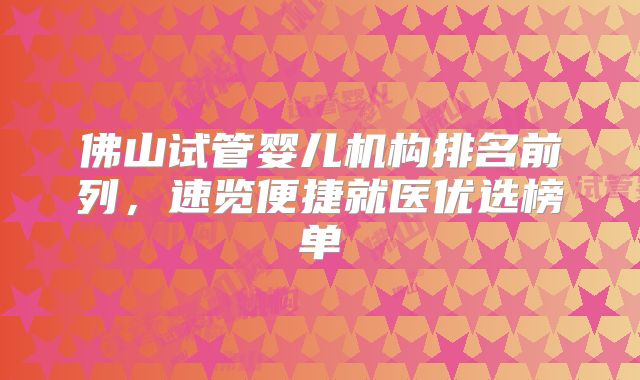 佛山试管婴儿机构排名前列，速览便捷就医优选榜单