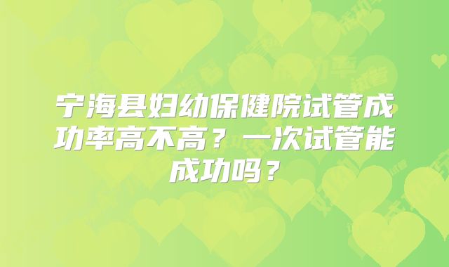宁海县妇幼保健院试管成功率高不高?一次试管能成功吗?