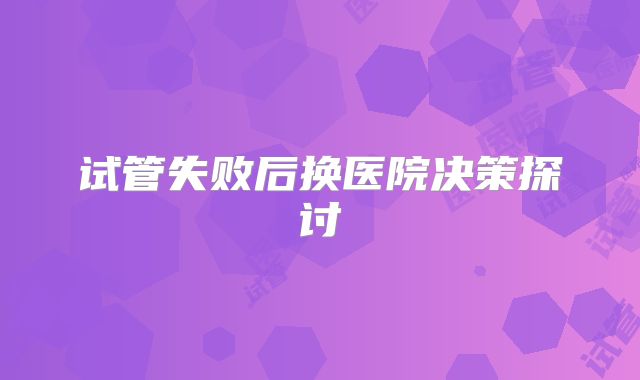 试管失败后换医院决策探讨