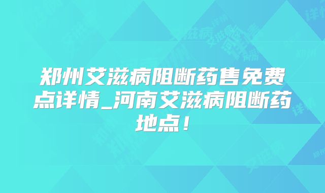 郑州艾滋病阻断药售免费点详情_河南艾滋病阻断药地点！