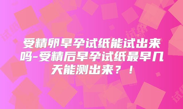 受精卵早孕试纸能试出来吗-受精后早孕试纸最早几天能测出来？！