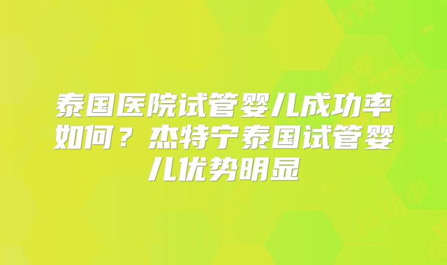 泰国医院试管婴儿成功率如何？杰特宁泰国试管婴儿优势明显