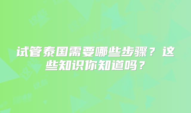 试管泰国需要哪些步骤？这些知识你知道吗？