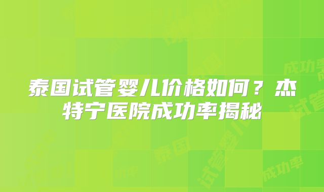 泰国试管婴儿价格如何？杰特宁医院成功率揭秘