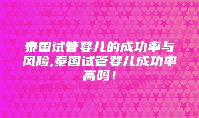 泰国试管婴儿的成功率与风险,泰国试管婴儿成功率高吗！