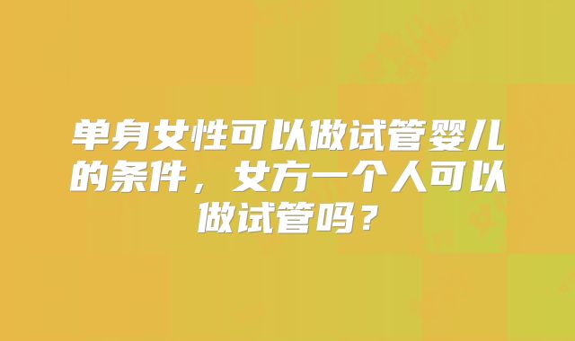 单身女性可以做试管婴儿的条件，女方一个人可以做试管吗？
