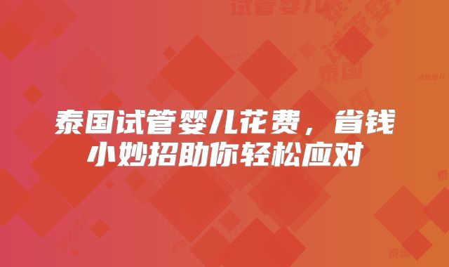 泰国试管婴儿花费，省钱小妙招助你轻松应对