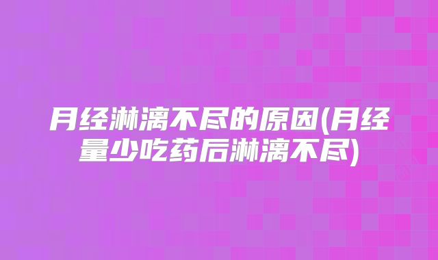月经淋漓不尽的原因(月经量少吃药后淋漓不尽)