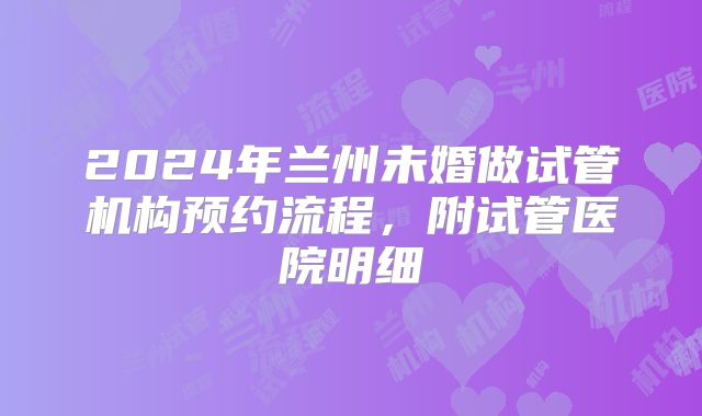 2024年兰州未婚做试管机构预约流程,附试管医院明细