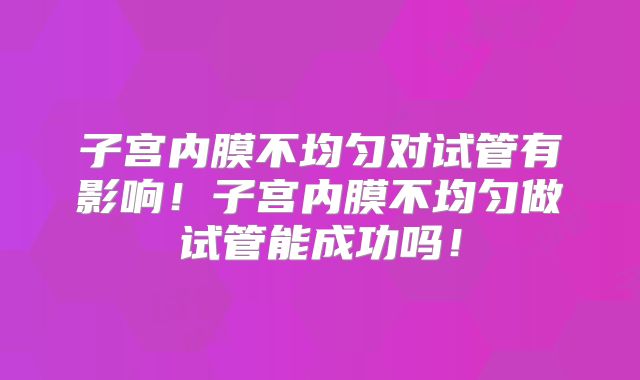 子宫内膜不均匀对试管有影响!子宫内膜不均匀做试管能成功吗!
