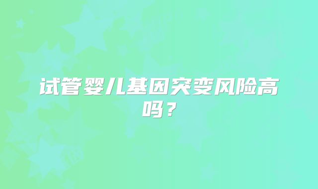 试管婴儿基因突变风险高吗？