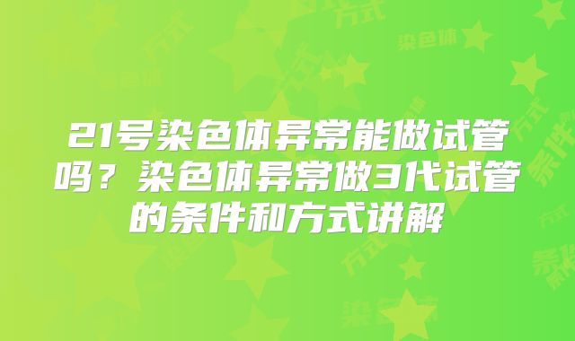 21号染色体异常能做试管吗？染色体异常做3代试管的条件和方式讲解