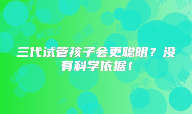 三代试管孩子会更聪明？没有科学依据！