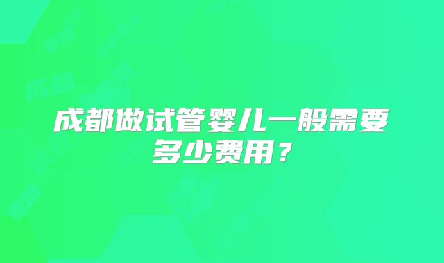 成都做试管婴儿一般需要多少费用？