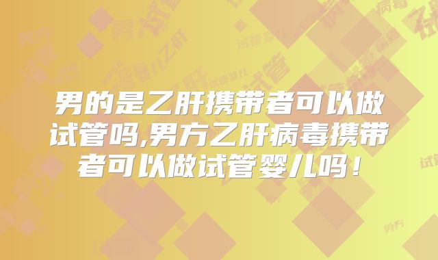 男的是乙肝携带者可以做试管吗,男方乙肝病毒携带者可以做试管婴儿吗！