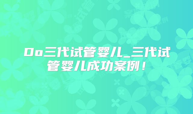 Do三代试管婴儿_三代试管婴儿成功案例！