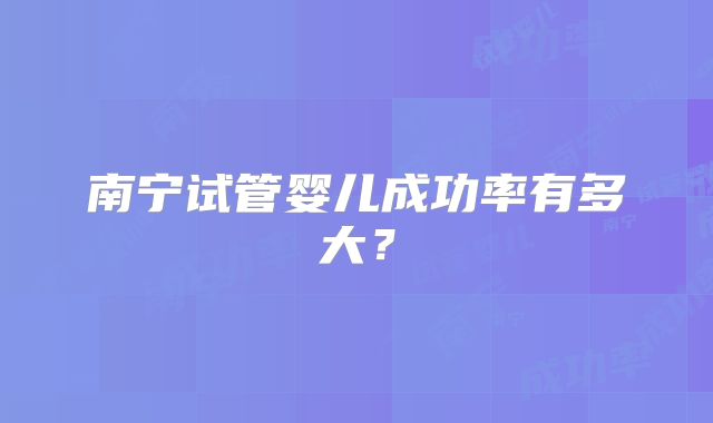 南宁试管婴儿成功率有多大?