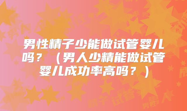 男性精子少能做试管婴儿吗？（男人少精能做试管婴儿成功率高吗？）