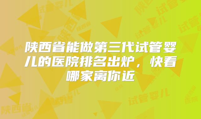 陕西省能做第三代试管婴儿的医院排名出炉，快看哪家离你近