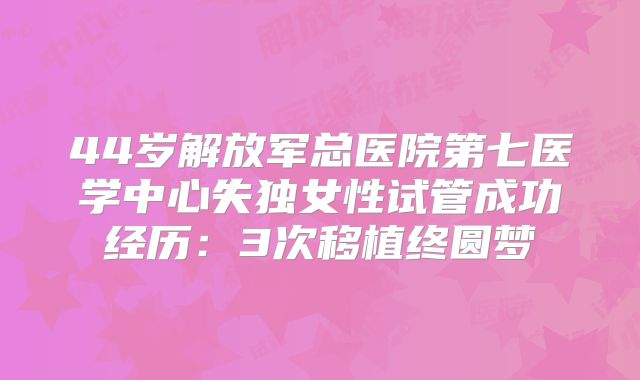 44岁解放军总医院第七医学中心失独女性试管成功经历:3次移植终圆梦