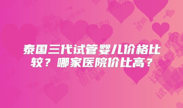 泰国三代试管婴儿价格比较?哪家医院价比高?