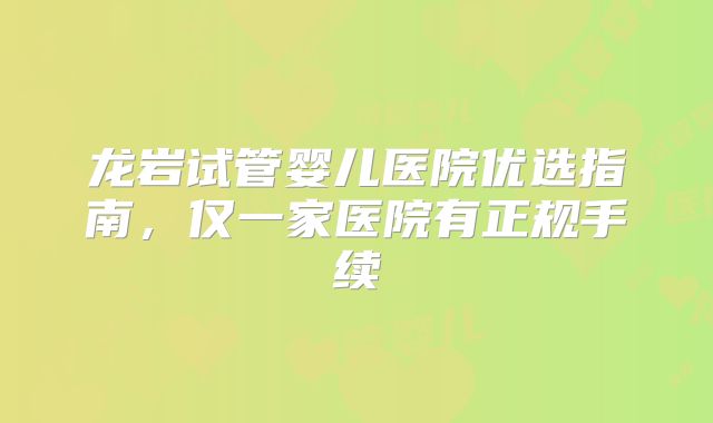 龙岩试管婴儿医院优选指南,仅一家医院有正规手续
