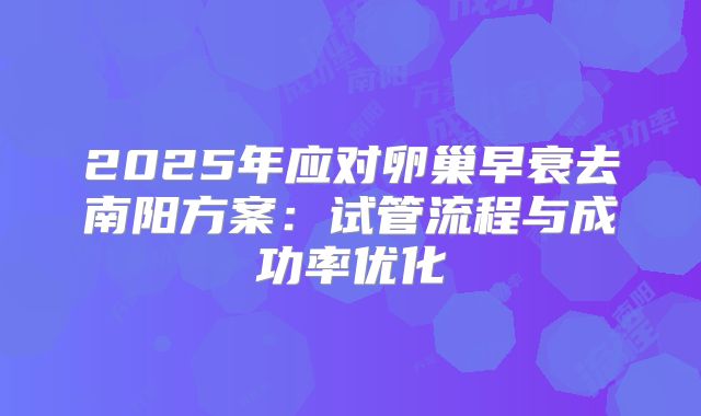 2025年应对卵巢早衰去南阳方案：试管流程与成功率优化