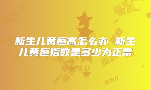 新生儿黄疸高怎么办 新生儿黄疸指数是多少为正常