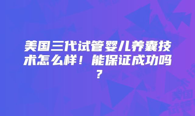 美国三代试管婴儿养囊技术怎么样！能保证成功吗？