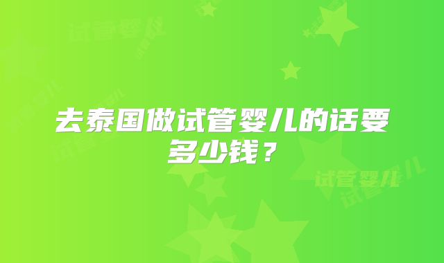去泰国做试管婴儿的话要多少钱？