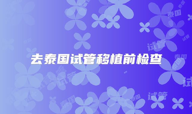 去泰国试管移植前检查