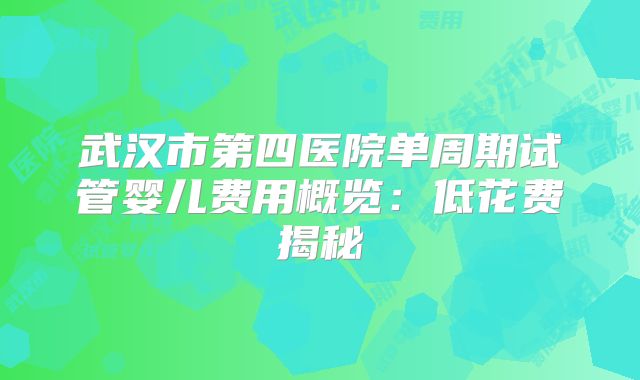 武汉市第四医院单周期试管婴儿费用概览：低花费揭秘