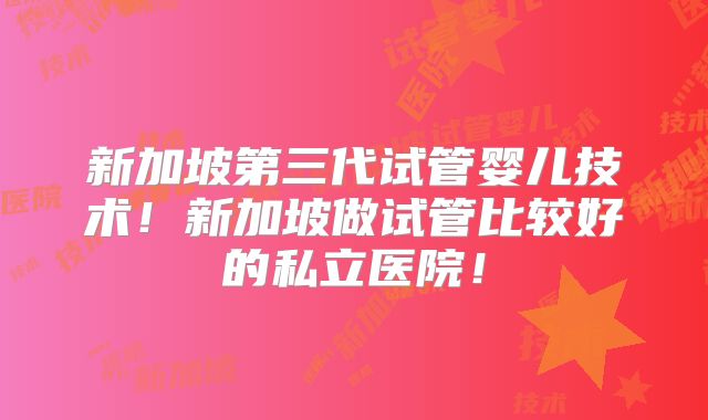 新加坡第三代试管婴儿技术！新加坡做试管比较好的私立医院！