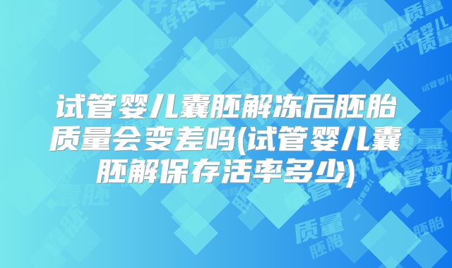 试管婴儿囊胚解冻后胚胎质量会变差吗(试管婴儿囊胚解保存活率多少)