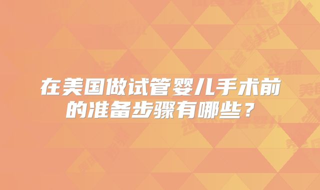 在美国做试管婴儿手术前的准备步骤有哪些？