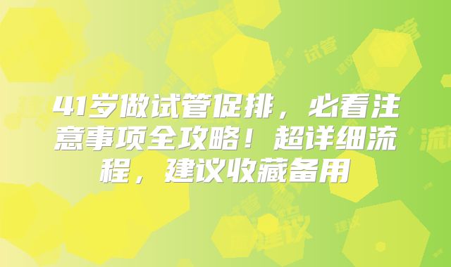 41岁做试管促排,必看注意事项全攻略!超详细流程,建议收藏备用