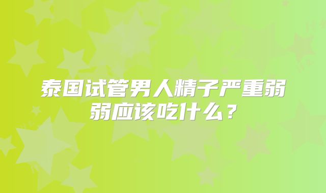 泰国试管男人精子严重弱弱应该吃什么？
