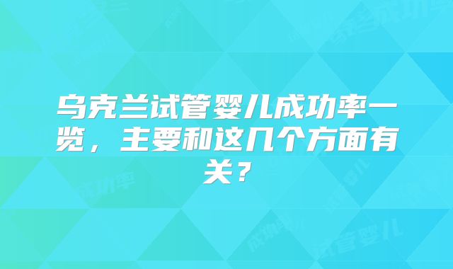 乌克兰试管婴儿成功率一览,主要和这几个方面有关?