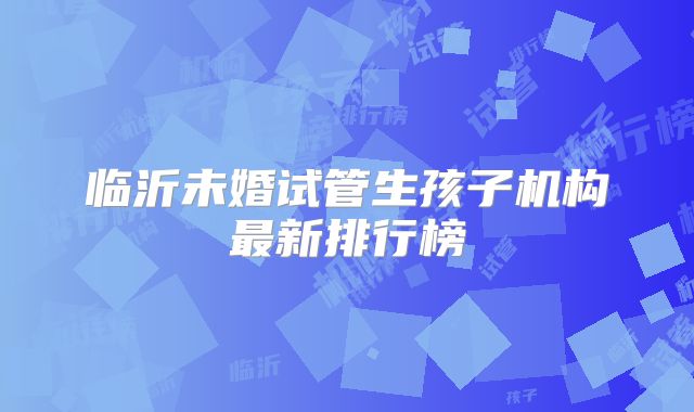 临沂未婚试管生孩子机构最新排行榜