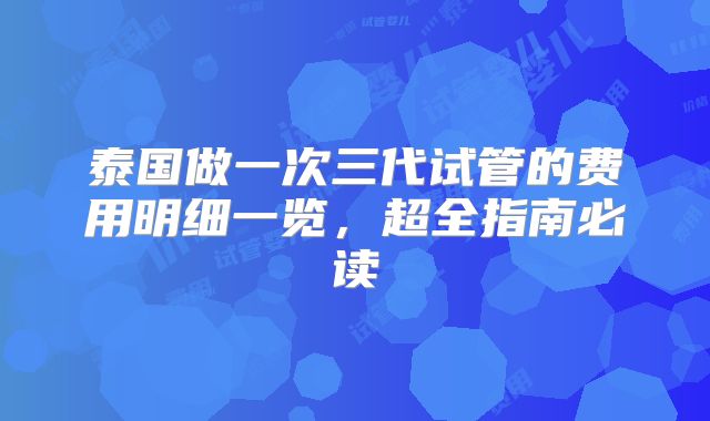 泰国做一次三代试管的费用明细一览，超全指南必读