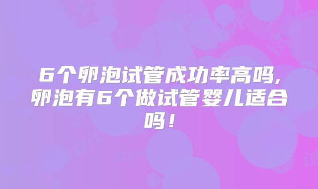 6个卵泡试管成功率高吗,卵泡有6个做试管婴儿适合吗！