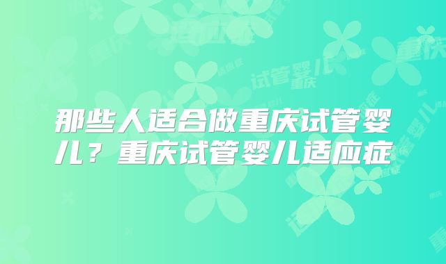 那些人适合做重庆试管婴儿?重庆试管婴儿适应症