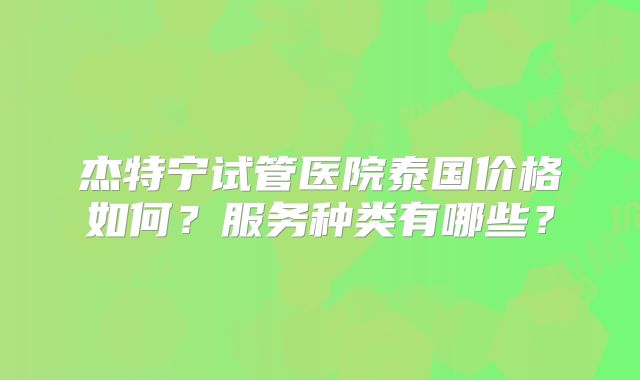 杰特宁试管医院泰国价格如何？服务种类有哪些？