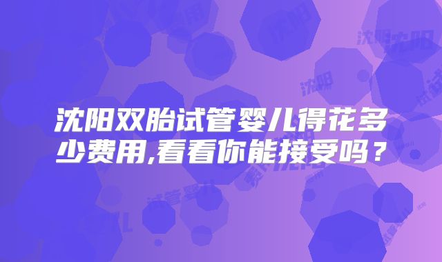 沈阳双胎试管婴儿得花多少费用,看看你能接受吗？