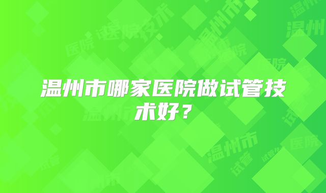 温州市哪家医院做试管技术好？